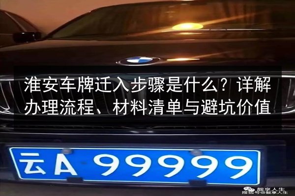 淮安车牌迁入步骤是什么?详解办理流程、材料清单与避坑价值 第2张 淮安车牌迁入步骤是什么?详解办理流程、材料清单与避坑价值 第2张