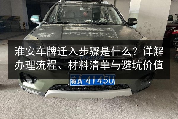 淮安车牌迁入步骤是什么?详解办理流程、材料清单与避坑价值 第3张 淮安车牌迁入步骤是什么?详解办理流程、材料清单与避坑价值 第3张