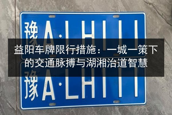 益阳车牌限行措施:一城一策下的交通脉搏与湖湘治道智慧 第3张 益阳车牌限行措施:一城一策下的交通脉搏与湖湘治道智慧 第3张
