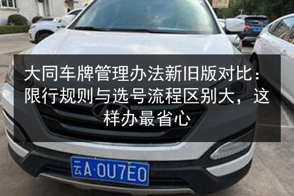大同车牌管理办法新旧版对比：限行规则与选号流程区别大，这样办最省心 第2张