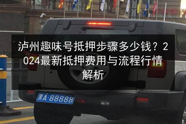 泸州趣味号抵押步骤多少钱？2024最新抵押费用与流程行情解析 第1张