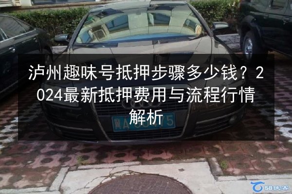 泸州趣味号抵押步骤多少钱？2024最新抵押费用与流程行情解析 第2张