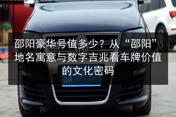 邵阳豪华号值多少?从“邵阳”地名寓意与数字吉兆看车牌价值的文化密码 第2张 邵阳豪华号值多少?从“邵阳”地名寓意与数字吉兆看车牌价值的文化密码 第2张