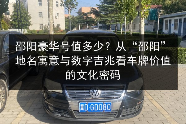 邵阳豪华号值多少?从“邵阳”地名寓意与数字吉兆看车牌价值的文化密码 第3张 邵阳豪华号值多少?从“邵阳”地名寓意与数字吉兆看车牌价值的文化密码 第3张