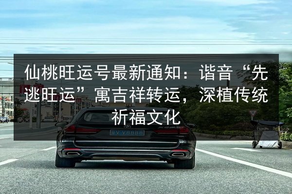 仙桃旺运号最新通知：谐音“先逃旺运”寓吉祥转运，深植传统祈福文化