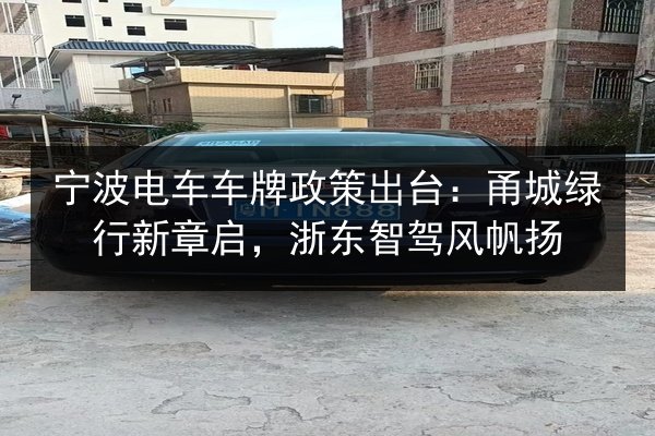 宁波电车车牌政策出台:甬城绿行新章启,浙东智驾风帆扬 第1张 宁波电车车牌政策出台:甬城绿行新章启,浙东智驾风帆扬 第1张