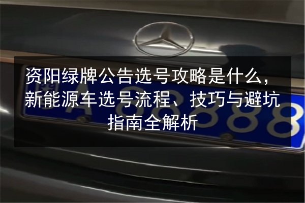 资阳绿牌公告选号攻略是什么，新能源车选号流程、技巧与避坑指南全解析 第2张