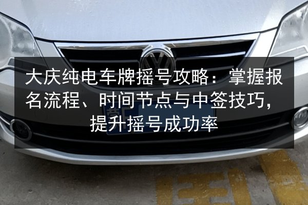 大庆纯电车牌摇号攻略:掌握报名流程、时间节点与中签技巧,提升摇号成功率 第2张 大庆纯电车牌摇号攻略:掌握报名流程、时间节点与中签技巧,提升摇号成功率 第2张