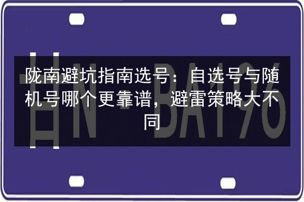 陇南避坑指南选号:自选号与随机号哪个更靠谱,避雷策略大不同 第2张 陇南避坑指南选号:自选号与随机号哪个更靠谱,避雷策略大不同 第2张