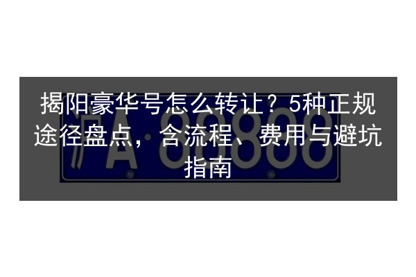 揭阳豪华号怎么转让？5种正规途径盘点，含流程、费用与避坑指南 第2张