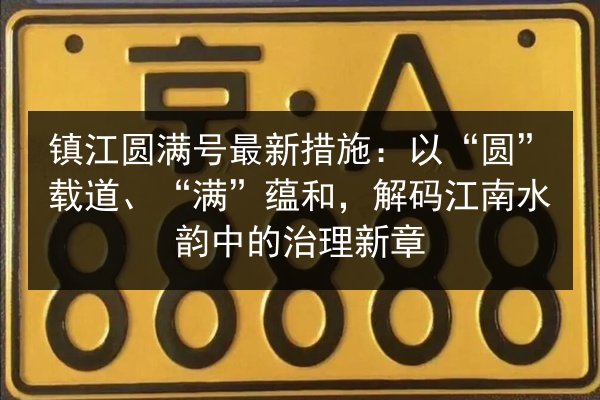 镇江圆满号最新措施:以“圆”载道、“满”蕴和,解码江南水韵中的治理新章 第2张 镇江圆满号最新措施:以“圆”载道、“满”蕴和,解码江南水韵中的治理新章 第2张