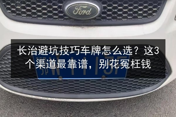 长治避坑技巧车牌怎么选?这3个渠道最靠谱,别花冤枉钱 第3张 长治避坑技巧车牌怎么选?这3个渠道最靠谱,别花冤枉钱 第3张