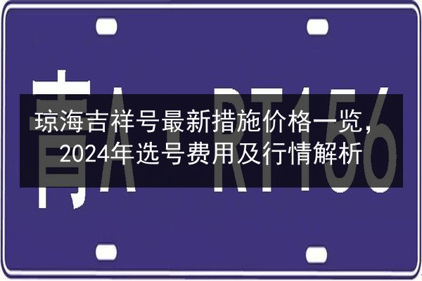 琼海吉祥号最新措施价格一览，2024年选号费用及行情解析 第2张