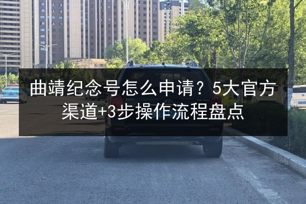 曲靖纪念号怎么申请？5大官方渠道+3步操作流程盘点