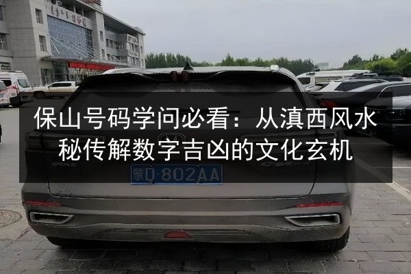 保山号码学问必看:从滇西风水秘传解数字吉凶的文化玄机 第2张 保山号码学问必看:从滇西风水秘传解数字吉凶的文化玄机 第2张