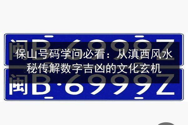 保山号码学问必看:从滇西风水秘传解数字吉凶的文化玄机 第3张 保山号码学问必看:从滇西风水秘传解数字吉凶的文化玄机 第3张