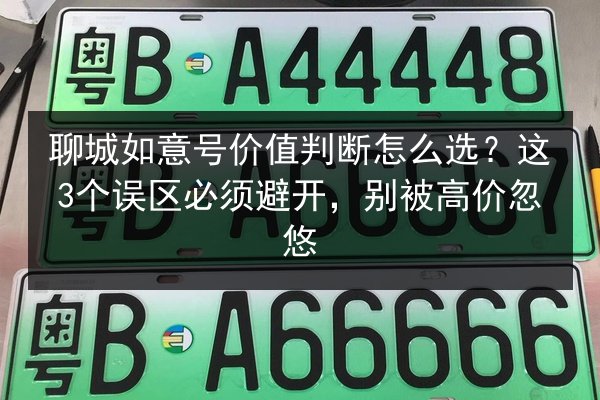 聊城如意号价值判断怎么选？这3个误区必须避开，别被高价忽悠