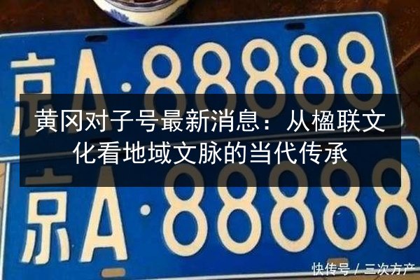 黄冈对子号最新消息:从楹联文化看地域文脉的当代传承 第2张 黄冈对子号最新消息:从楹联文化看地域文脉的当代传承 第2张