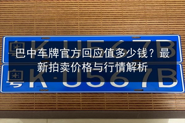 巴中车牌官方回应值多少钱?最新拍卖价格与行情解析 第3张 巴中车牌官方回应值多少钱?最新拍卖价格与行情解析 第3张