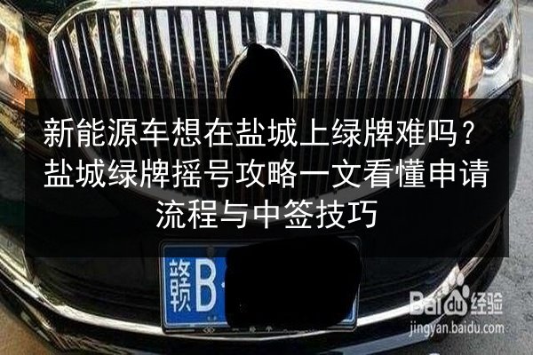 新能源车想在盐城上绿牌难吗?盐城绿牌摇号攻略一文看懂申请流程与中签技巧 第3张 新能源车想在盐城上绿牌难吗?盐城绿牌摇号攻略一文看懂申请流程与中签技巧 第3张
