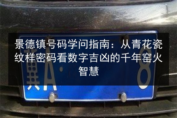 景德镇号码学问指南：从青花瓷纹样密码看数字吉凶的千年窑火智慧