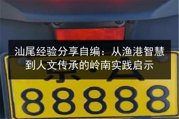 汕尾经验分享自编：从渔港智慧到人文传承的岭南实践启示