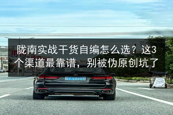陇南实战干货自编怎么选?这3个渠道最靠谱,别被伪原创坑了 第3张 陇南实战干货自编怎么选?这3个渠道最靠谱,别被伪原创坑了 第3张