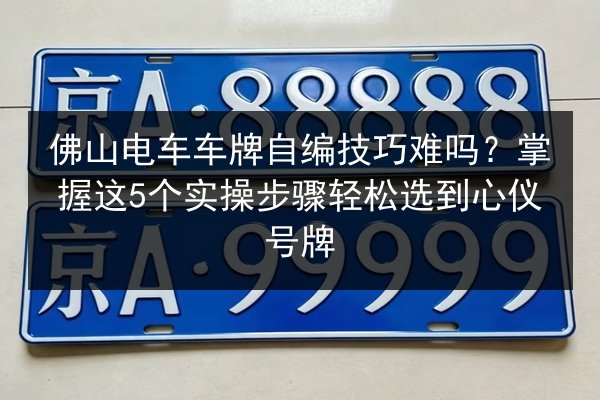 佛山电车车牌自编技巧难吗？掌握这5个实操步骤轻松选到心仪号牌