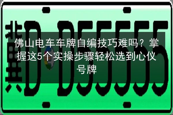 佛山电车车牌自编技巧难吗?掌握这5个实操步骤轻松选到心仪号牌 第2张 佛山电车车牌自编技巧难吗?掌握这5个实操步骤轻松选到心仪号牌 第2张