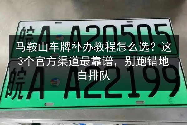 马鞍山车牌补办教程怎么选?这3个官方渠道最靠谱,别跑错地白排队 第2张 马鞍山车牌补办教程怎么选?这3个官方渠道最靠谱,别跑错地白排队 第2张