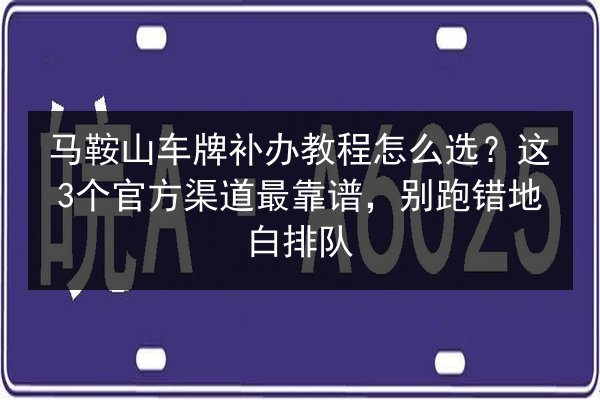马鞍山车牌补办教程怎么选?这3个官方渠道最靠谱,别跑错地白排队 第3张 马鞍山车牌补办教程怎么选?这3个官方渠道最靠谱,别跑错地白排队 第3张