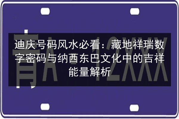 迪庆号码风水必看：藏地祥瑞数字密码与纳西东巴文化中的吉祥能量解析