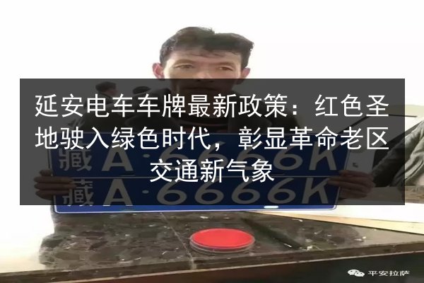 延安电车车牌最新政策：红色圣地驶入绿色时代，彰显革命老区交通新气象
