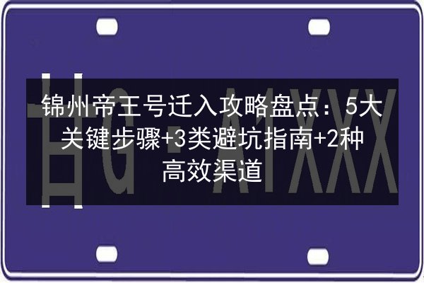 锦州帝王号迁入攻略盘点：5大关键步骤+3类避坑指南+2种高效渠道 第3张