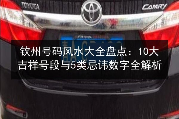 钦州号码风水大全盘点：10大吉祥号段与5类忌讳数字全解析