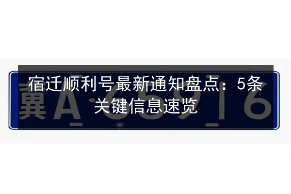 宿迁顺利号最新通知盘点：5条关键信息速览