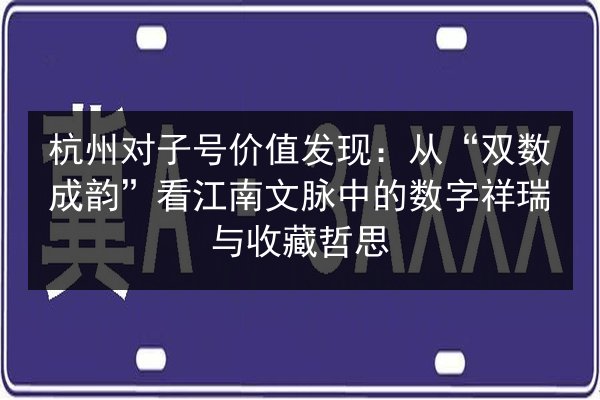 杭州对子号价值发现：从“双数成韵”看江南文脉中的数字祥瑞与收藏哲思