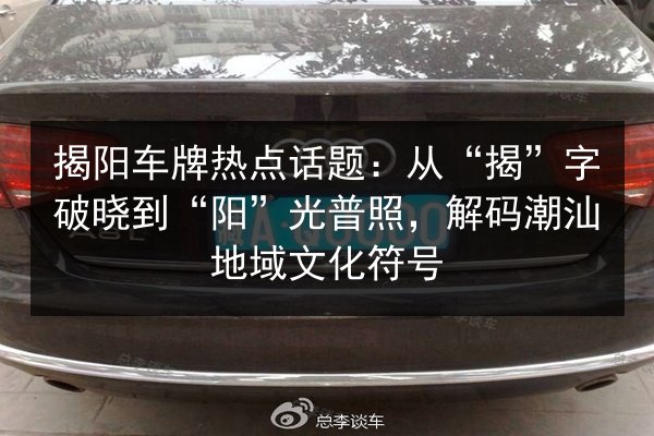 揭阳车牌热点话题:从“揭”字破晓到“阳”光普照,解码潮汕地域文化符号 第3张 揭阳车牌热点话题:从“揭”字破晓到“阳”光普照,解码潮汕地域文化符号 第3张