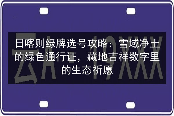 日喀则绿牌选号攻略:雪域净土的绿色通行证,藏地吉祥数字里的生态祈愿 第3张 日喀则绿牌选号攻略:雪域净土的绿色通行证,藏地吉祥数字里的生态祈愿 第3张