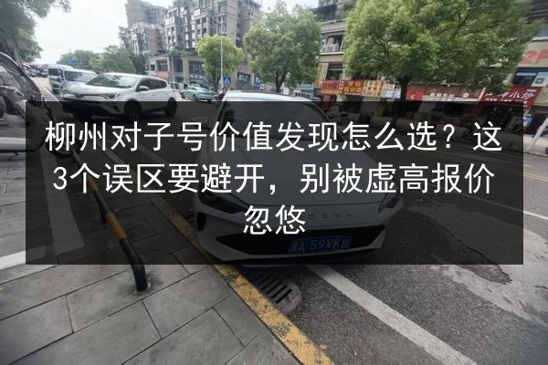 柳州对子号价值发现怎么选?这3个误区要避开,别被虚高报价忽悠 第2张 柳州对子号价值发现怎么选?这3个误区要避开,别被虚高报价忽悠 第2张