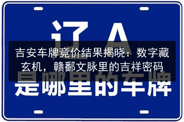 吉安车牌竞价结果揭晓:数字藏玄机,赣鄱文脉里的吉祥密码 第2张 吉安车牌竞价结果揭晓:数字藏玄机,赣鄱文脉里的吉祥密码 第2张