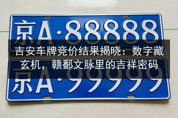 吉安车牌竞价结果揭晓:数字藏玄机,赣鄱文脉里的吉祥密码 第3张 吉安车牌竞价结果揭晓:数字藏玄机,赣鄱文脉里的吉祥密码 第3张