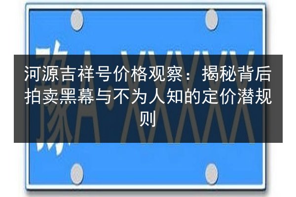 河源吉祥号价格观察:揭秘背后拍卖黑幕与不为人知的定价潜规则 第2张 河源吉祥号价格观察:揭秘背后拍卖黑幕与不为人知的定价潜规则 第2张