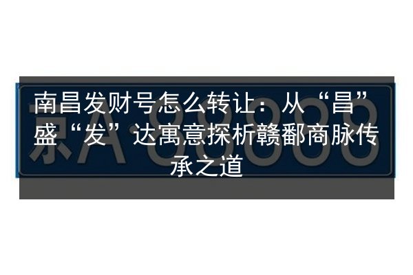 南昌发财号怎么转让:从“昌”盛“发”达寓意探析赣鄱商脉传承之道 第2张 南昌发财号怎么转让:从“昌”盛“发”达寓意探析赣鄱商脉传承之道 第2张