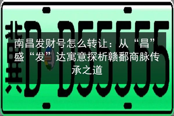 南昌发财号怎么转让:从“昌”盛“发”达寓意探析赣鄱商脉传承之道 第3张 南昌发财号怎么转让:从“昌”盛“发”达寓意探析赣鄱商脉传承之道 第3张