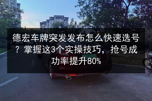 德宏车牌突发发布怎么快速选号？掌握这3个实操技巧，抢号成功率提升80%