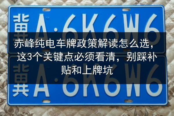 赤峰纯电车牌政策解读怎么选，这3个关键点必须看清，别踩补贴和上牌坑