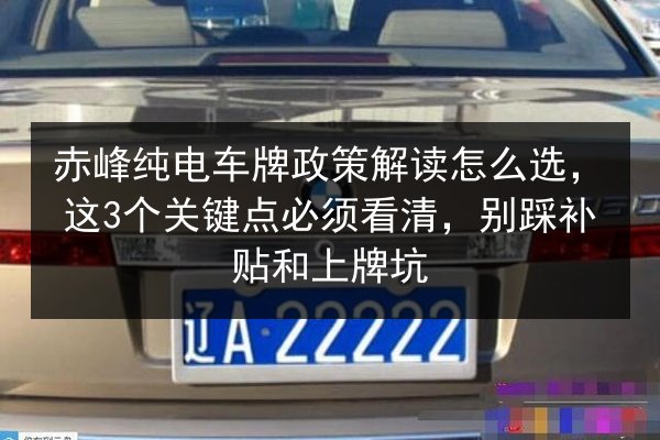 赤峰纯电车牌政策解读怎么选，这3个关键点必须看清，别踩补贴和上牌坑 第3张