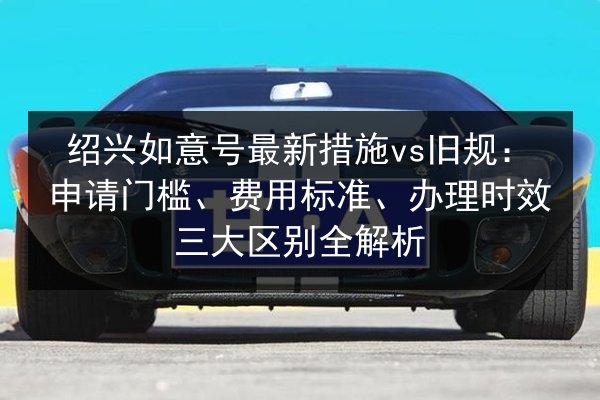 绍兴如意号最新措施vs旧规：申请门槛、费用标准、办理时效三大区别全解析