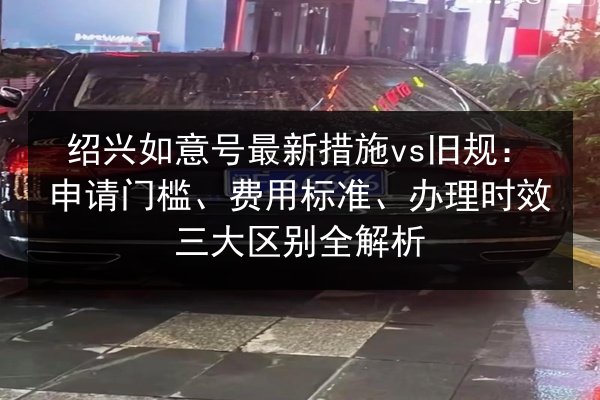 绍兴如意号最新措施vs旧规:申请门槛、费用标准、办理时效三大区别全解析 第2张 绍兴如意号最新措施vs旧规:申请门槛、费用标准、办理时效三大区别全解析 第2张